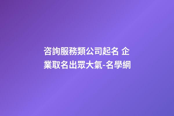 咨詢服務類公司起名 企業取名出眾大氣-名學網-第1張-公司起名-玄機派